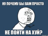 ну почему бы вам просто не пойти на хуй?