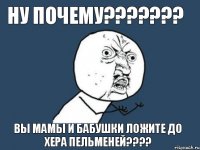 ну почему??? вы мамы и бабушки ложите до хера пельменей???