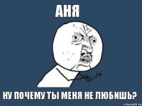 аня ну почему ты меня не любишь?