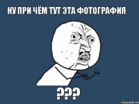 ну при чём тут эта фотография ???