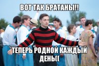 вот так братаны!! теперь родной каждый день((