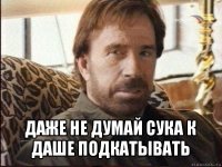  даже не думай сука к даше подкатывать