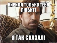 кирилл только тебя любит! я так сказал!