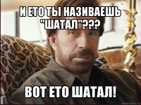 и ето ты називаешь "шатал"??? вот ето шатал!