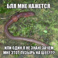 бля мне кажется, или один я не знаю,зачем мне этот пузырь на шее???