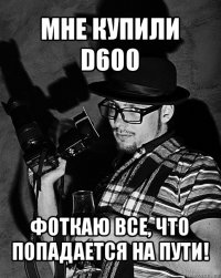 мне купили d600 фоткаю все, что попадается на пути!