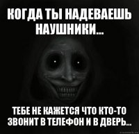 когда ты надеваешь наушники... тебе не кажется что кто-то звонит в телефон и в дверь...