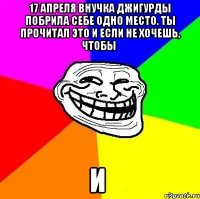 17 апреля внучка джигурды побрила себе одно место. ты прочитал это и если не хочешь, чтобы и