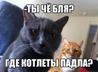 -ты чё бля? где котлеты падла?