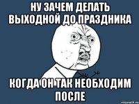 ну зачем делать выходной до праздника когда он так необходим после