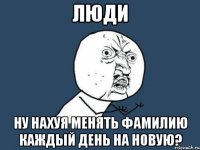 люди ну нахуя менять фамилию каждый день на новую?