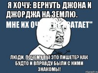 я хочу: вернуть джона и джорджа на землю.
мне их очень не хватает" люди, почему вы это пишете? как будто и вправду были с ними знакомы!