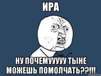 ира ну почемууууу тыне можешь помолчать??!!!