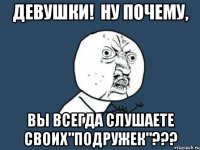 девушки! ну почему, вы всегда слушаете своих"подружек"???