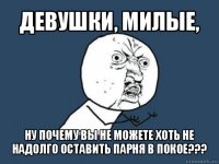 девушки, милые, ну почему вы не можете хоть не надолго оставить парня в покое???