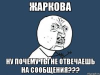 жаркова ну почему ты не отвечаешь на сообщения???