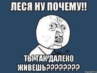 леся ну почему!! ты так далеко живешь???