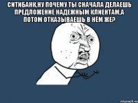 ситибанк,ну почему ты сначала делаешь предложение надежным клиентам,а потом отказываешь в нём же? 