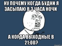 ну почему когда будни я засыпаю в 3 часа ночи а когда выходные в 21:00?