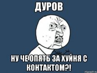 дуров ну че опять за хуйня с контактом?!