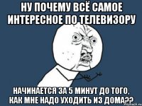 ну почему всё самое интересное по телевизору начинается за 5 минут до того, как мне надо уходить из дома??