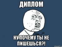 диплом ну почему ты не пишешься?!