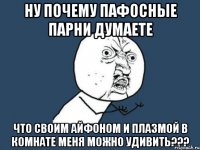 ну почему пафосные парни думаете что своим айфоном и плазмой в комнате меня можно удивить???