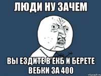 люди ну зачем вы ездите в екб и берете вебки за 400