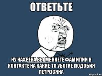 ответьте ну нахрена вы меняете фамилии в контакте на какие то убогие подобия петросяна