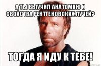 а ты выучил анатомию и свойства рентгеновских лучей? тогда я иду к тебе!