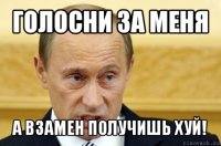 голосни за меня а взамен получишь хуй!