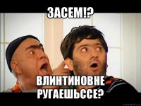 засем!? влинтиновне ругаешьссе?