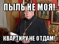 пыль не моя! квартиру не отдам!