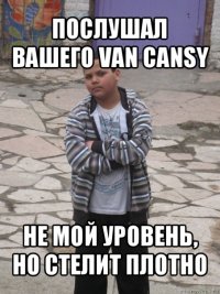 послушал вашего van cansy не мой уровень, но стелит плотно