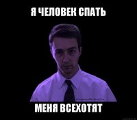 я человек спать меня всехотят