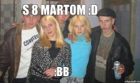 S 8 MARTOM :D :BB