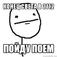 конец света в 2112 пойду поем