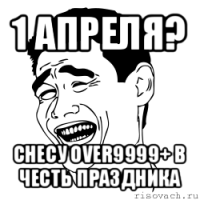 1 апреля? снесу over9999+ в честь праздника