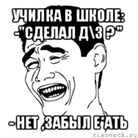 училка в школе: -"сделал д\з ? " - нет ,забыл е*ать