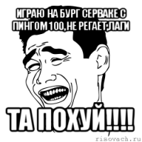 играю на бург серваке с пингом 100,не регает,лаги та похуй!!!