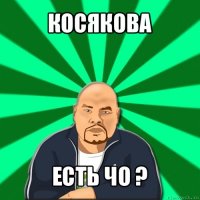 косякова есть чо ?