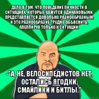 дело в том, что поведение личности в ситуациях, которые кажутся одинаковыми, представляется довольно разнообразным, и это разнообразие трудно объяснить, апеллируя только к ситуации. -"а, не, велосипедистов нет, остались ягодки, смайлики и битлы."