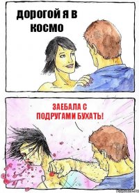 дорогой я в космо заебала с подругами бухать!