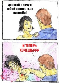 дорогой я хочу с тобой записаться на регби! и теперь хочешь???