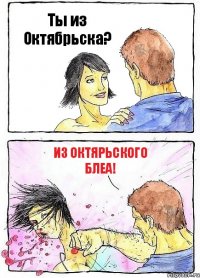 Ты из Октябрьска? Из Октярьского блеа!