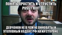 понять простить и отпустить pussy riot девчонки не в чем не виноваты и уголовный кодекс рф на их стороне.