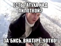 есть татуха над пилоткой? за*бись, внатуре, чотко!