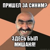 пришел за синим? здесь был мишаня!