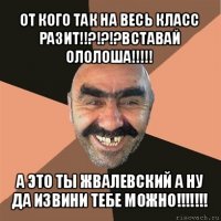 от кого так на весь класс разит!!?!?!?вставай ололоша!!! а это ты жвалевский а ну да извини тебе можно!!!