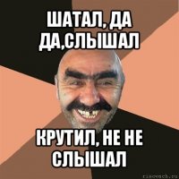 шатал, да да,слышал крутил, не не слышал